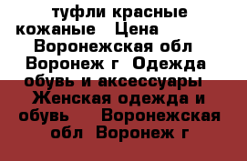 туфли красные кожаные › Цена ­ 3 000 - Воронежская обл., Воронеж г. Одежда, обувь и аксессуары » Женская одежда и обувь   . Воронежская обл.,Воронеж г.